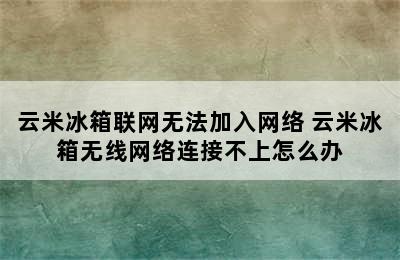 云米冰箱联网无法加入网络 云米冰箱无线网络连接不上怎么办